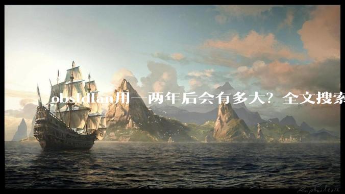 obsidian用一两年后会有多大？全文搜索还快吗？