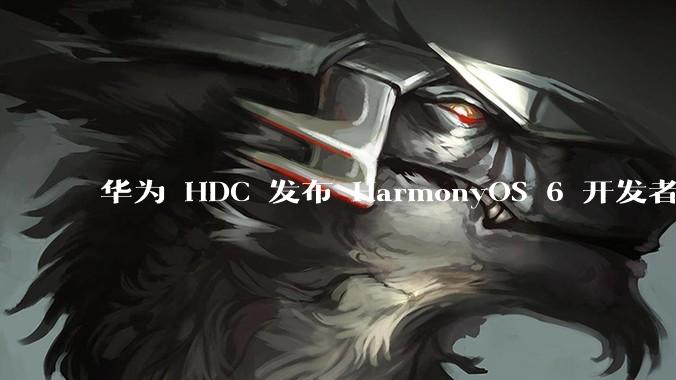 华为 HDC 发布 HarmonyOS 6 开发者 beta 版对应用开发者和鸿蒙生态有哪些影响？