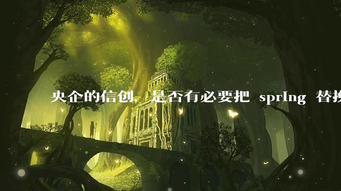 央企的信创，是否有必要把 spring 替换成国产的 solon ？
