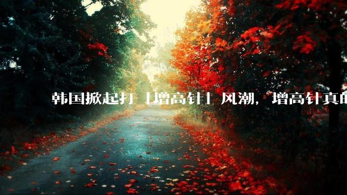 韩国掀起打「增高针」风潮，增高针真的能增高吗？会对身体产生哪些影响？