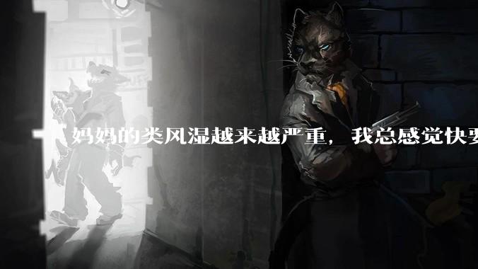 妈妈的类风湿越来越严重，我总感觉快要失去妈妈了怎么办?