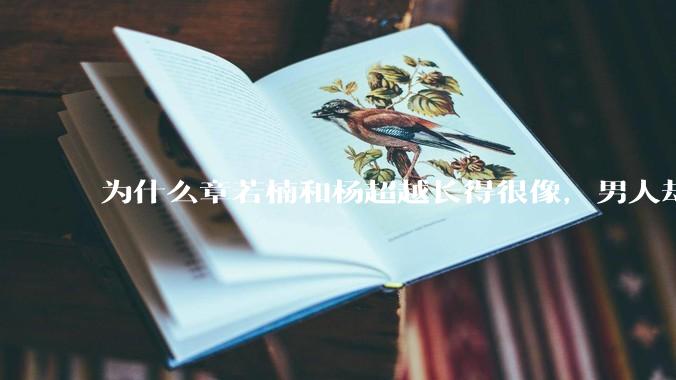 为什么章若楠和杨超越长得很像，男人却更喜欢章若楠，认为有女人味，而觉得杨超越像小女孩？