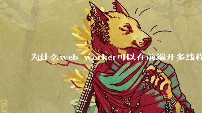 为什么web worker可以在前端开多线程，解决单线程卡死页面的问题，但是没有得到广泛使用？