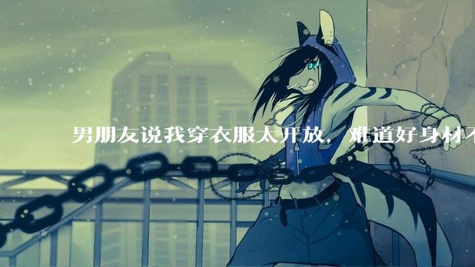 男朋友说我穿衣服太开放，难道好身材不应该显示出来吗？