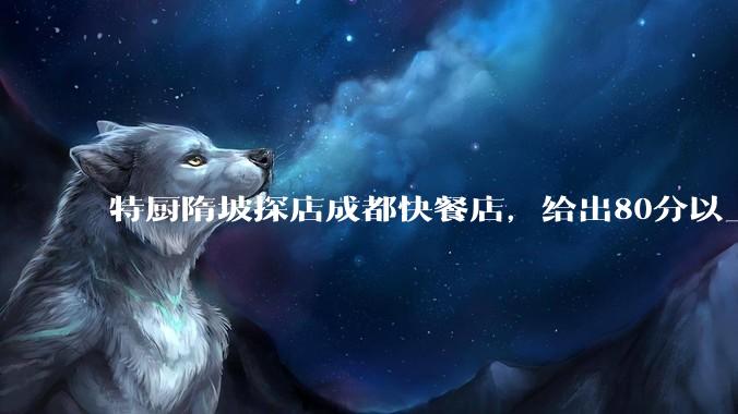 特厨隋坡探店成都快餐店，给出80分以上的高分，为什么评分远高于大饭店？