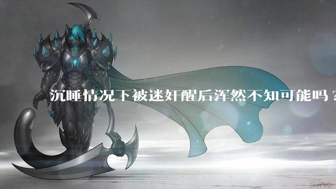 沉睡情况下被迷奸醒后浑然不知可能吗?