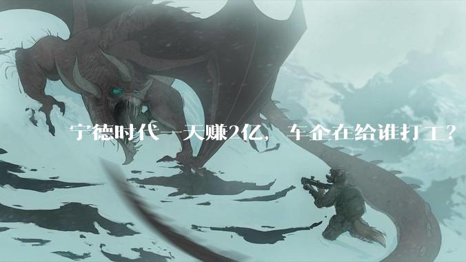 宁德时代一天赚2亿，车企在给谁打工？_毛利率_企业_销售利润率