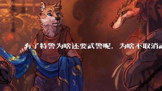 有了特警为啥还要武警呢，为啥不取消武警?