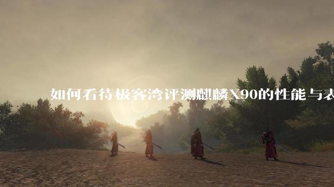 如何看待极客湾评测麒麟X90的性能与表现?