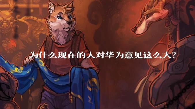 为什么现在的人对华为意见这么大？