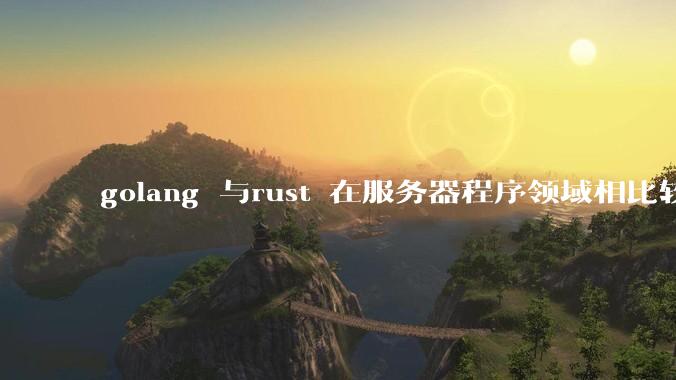 golang 与rust 在服务器程序领域相比较，各有什么优劣势？