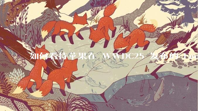如何看待苹果在 WWDC25 发布的 Foundation 模型框架，它将为开发者和用户带来哪些改变？