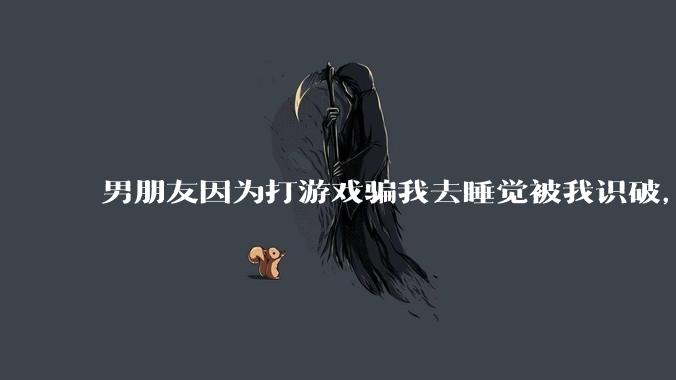 男朋友因为打游戏骗我去睡觉被我识破，然后我提了分手，他同意了，问问男孩子们他怎么想的？