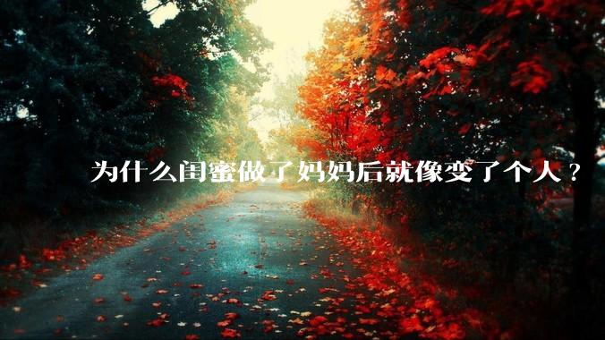 为什么闺蜜做了妈妈后就像变了个人?