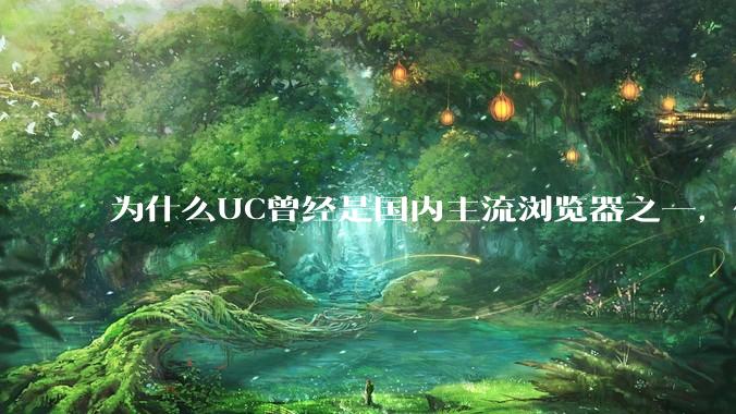 为什么UC曾经是国内主流浏览器之一，但现在却逐渐销声匿迹了？