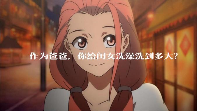 作为爸爸，你给闺女洗澡洗到多大？