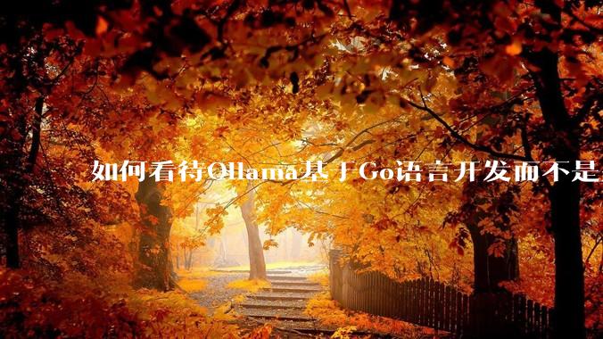 如何看待Ollama基于Go语言开发而不是别的编程语言？