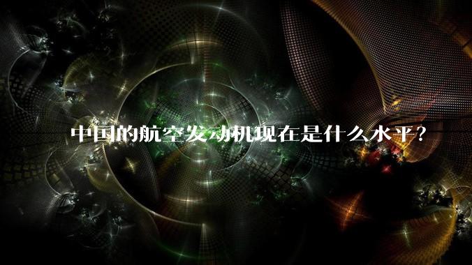 中国的航空发动机现在是什么水平？