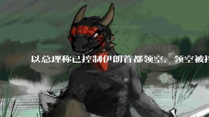 以总理称已控制伊朗首都领空，领空被控制意味着什么？伊朗还可以通过空袭反击吗？