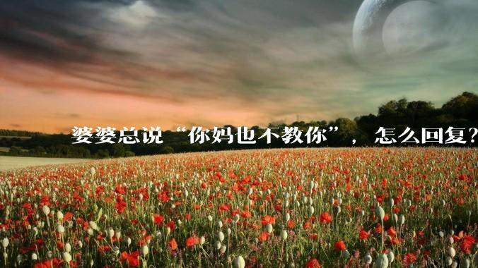 婆婆总说“你妈也不教你”，怎么回复？