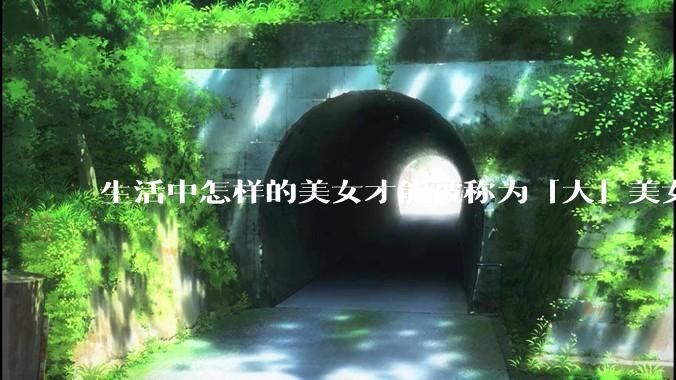 生活中怎样的美女才能被称为「大」美女？