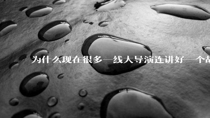 为什么现在很多一线大导演连讲好一个故事都做不到?