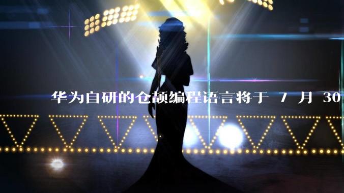 华为自研的仓颉编程语言将于 7 月 30 日开源，这款语言将如何影响未来的开发趋势？