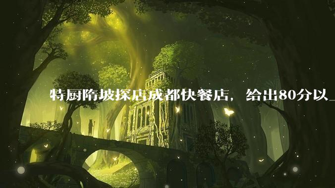 特厨隋坡探店成都快餐店，给出80分以上的高分，为什么评分远高于大饭店？