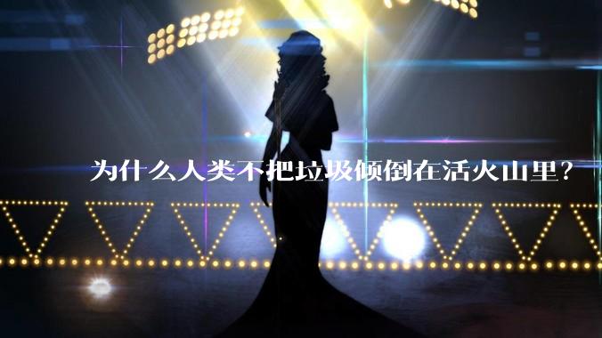 为什么人类不把垃圾倾倒在活火山里？