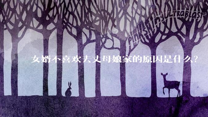 女婿不喜欢去丈母娘家的原因是什么？