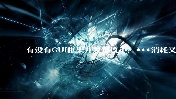 有没有GUI框架开发难度小，***消耗又不多，而且又跨平台？