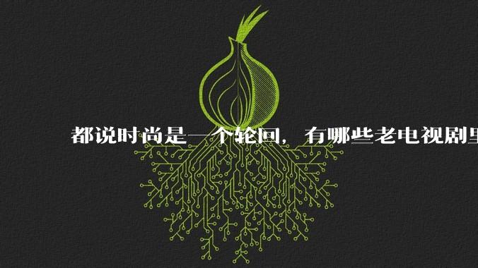 都说时尚是一个轮回，有哪些老电视剧里面的穿搭到现在都还是很潮的呢？