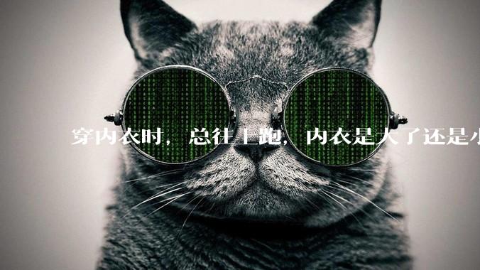 穿内衣时，总往上跑，内衣是大了还是小了？