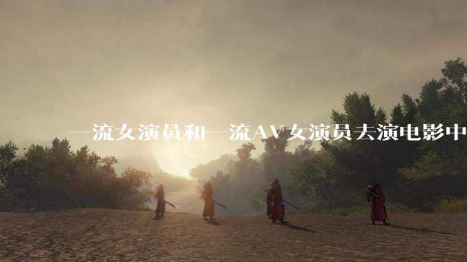 一流女演员和一流AV女演员去演电影中AV女演员的角色，哪个会演得更好？