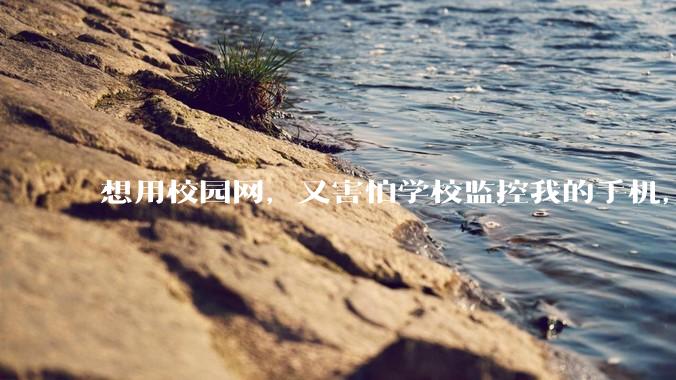 想用校园网，又害怕学校监控我的手机，我该怎么办?